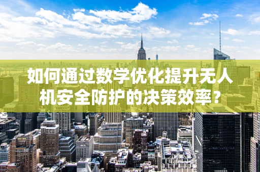 如何通过数学优化提升无人机安全防护的决策效率？