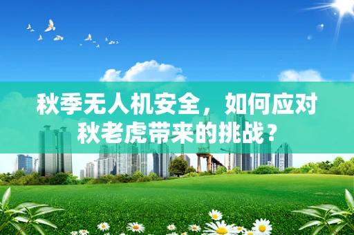 秋季无人机安全，如何应对秋老虎带来的挑战？