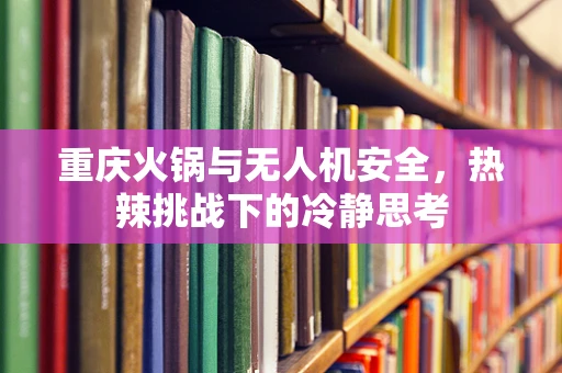 重庆火锅与无人机安全，热辣挑战下的冷静思考