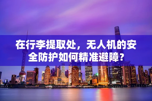在行李提取处，无人机的安全防护如何精准避障？