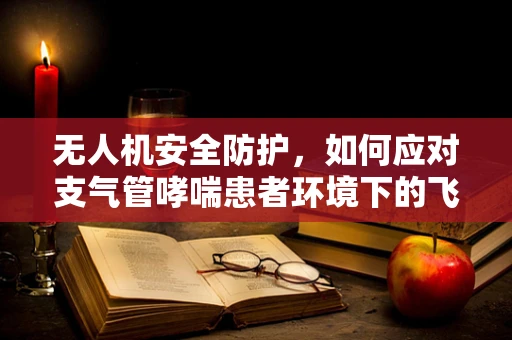 无人机安全防护，如何应对支气管哮喘患者环境下的飞行挑战？