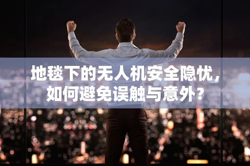 地毯下的无人机安全隐忧，如何避免误触与意外？