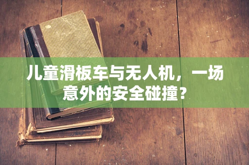 儿童滑板车与无人机，一场意外的安全碰撞？