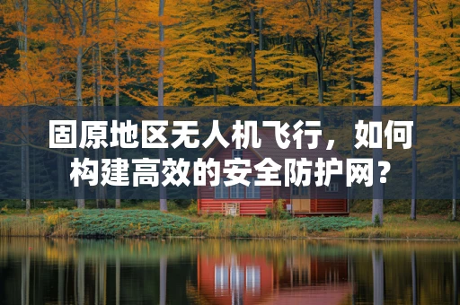 固原地区无人机飞行，如何构建高效的安全防护网？