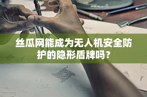 丝瓜网能成为无人机安全防护的隐形盾牌吗？