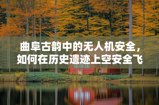 曲阜古韵中的无人机安全，如何在历史遗迹上空安全飞行？