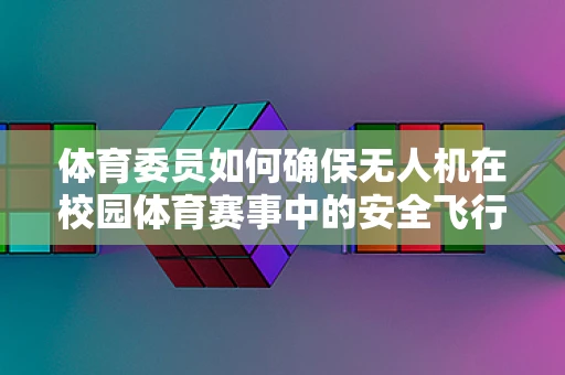 体育委员如何确保无人机在校园体育赛事中的安全飞行？