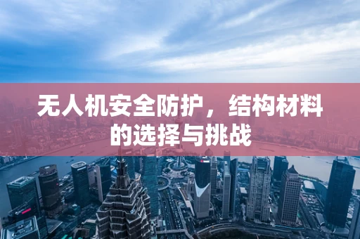 无人机安全防护，结构材料的选择与挑战