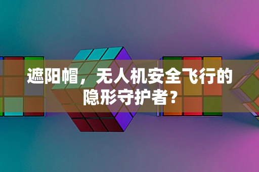 遮阳帽，无人机安全飞行的隐形守护者？