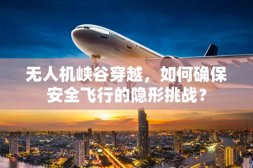 无人机峡谷穿越，如何确保安全飞行的隐形挑战？