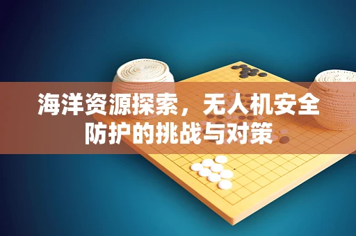 海洋资源探索，无人机安全防护的挑战与对策