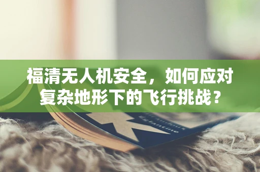 福清无人机安全，如何应对复杂地形下的飞行挑战？