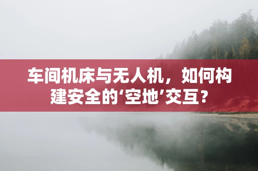 车间机床与无人机，如何构建安全的‘空地’交互？