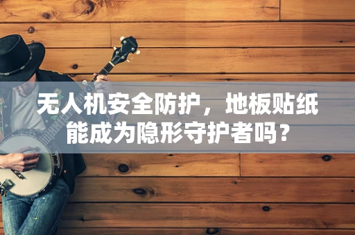 无人机安全防护，地板贴纸能成为隐形守护者吗？