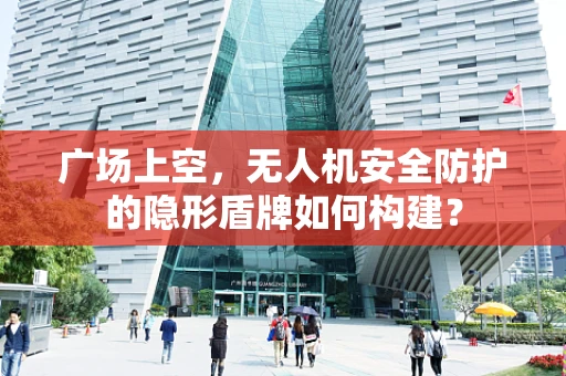 广场上空，无人机安全防护的隐形盾牌如何构建？