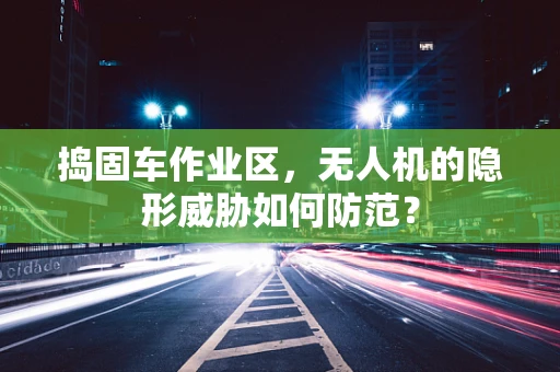 捣固车作业区，无人机的隐形威胁如何防范？