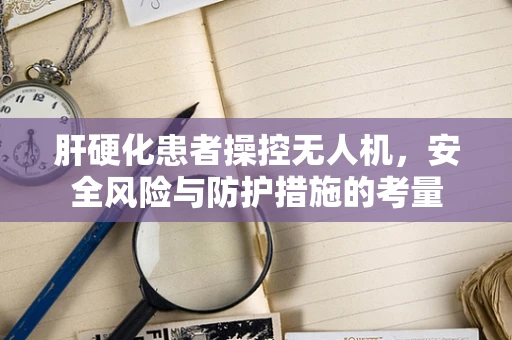 肝硬化患者操控无人机，安全风险与防护措施的考量