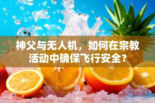 神父与无人机，如何在宗教活动中确保飞行安全？