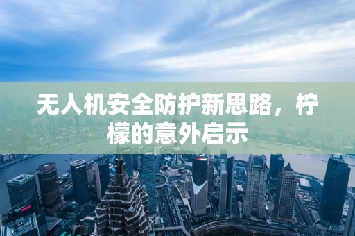 无人机安全防护新思路，柠檬的意外启示