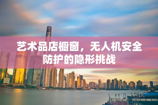 艺术品店橱窗，无人机安全防护的隐形挑战