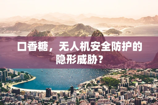 口香糖，无人机安全防护的隐形威胁？