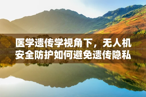 医学遗传学视角下，无人机安全防护如何避免遗传隐私泄露？