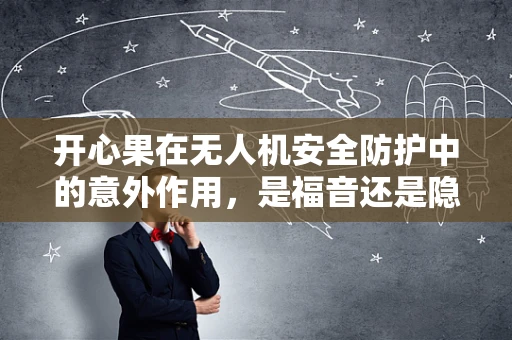 开心果在无人机安全防护中的意外作用，是福音还是隐患？