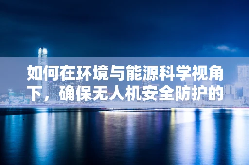 如何在环境与能源科学视角下，确保无人机安全防护的绿色策略？