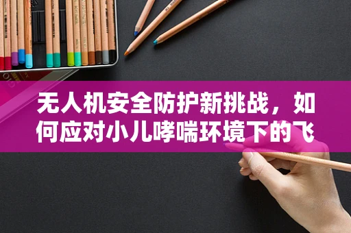 无人机安全防护新挑战，如何应对小儿哮喘环境下的飞行？