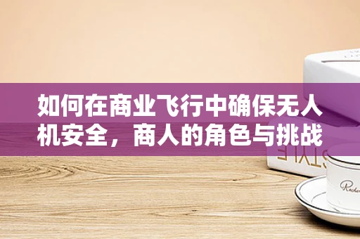 如何在商业飞行中确保无人机安全，商人的角色与挑战何在？