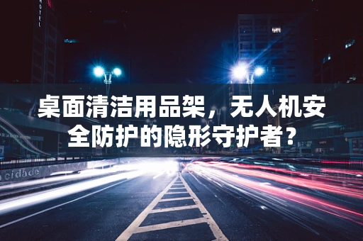 桌面清洁用品架，无人机安全防护的隐形守护者？