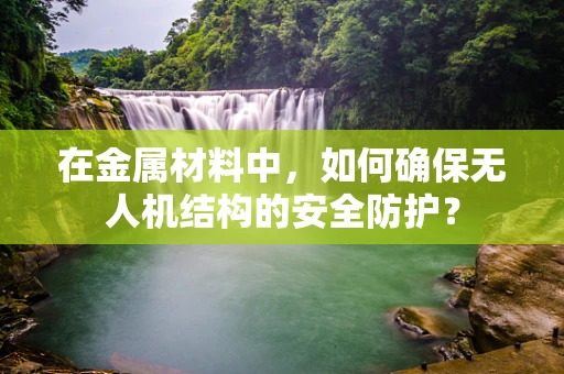 在金属材料中，如何确保无人机结构的安全防护？