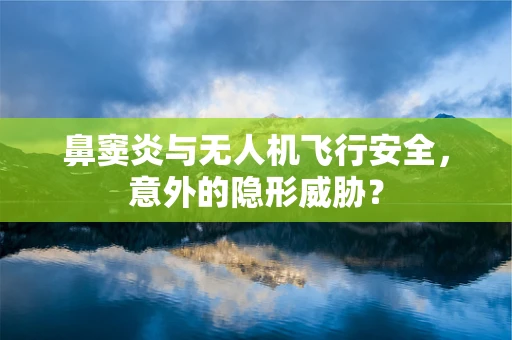 鼻窦炎与无人机飞行安全，意外的隐形威胁？