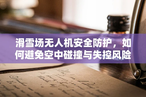 滑雪场无人机安全防护，如何避免空中碰撞与失控风险？