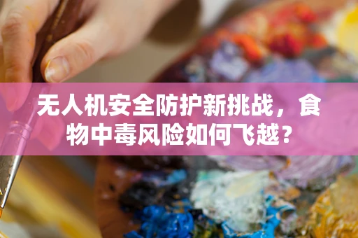 无人机安全防护新挑战，食物中毒风险如何飞越？