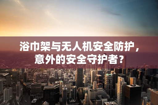 浴巾架与无人机安全防护，意外的安全守护者？