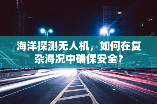 海洋探测无人机，如何在复杂海况中确保安全？