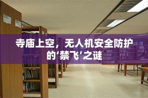 寺庙上空，无人机安全防护的‘禁飞’之谜