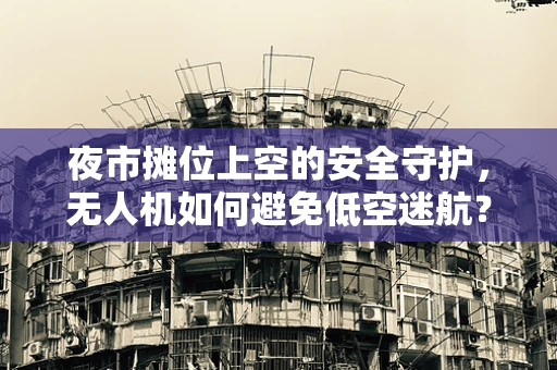 夜市摊位上空的安全守护，无人机如何避免低空迷航？