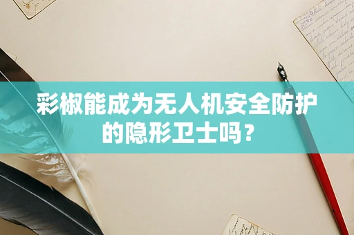 彩椒能成为无人机安全防护的隐形卫士吗？