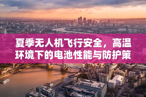 夏季无人机飞行安全，高温环境下的电池性能与防护策略