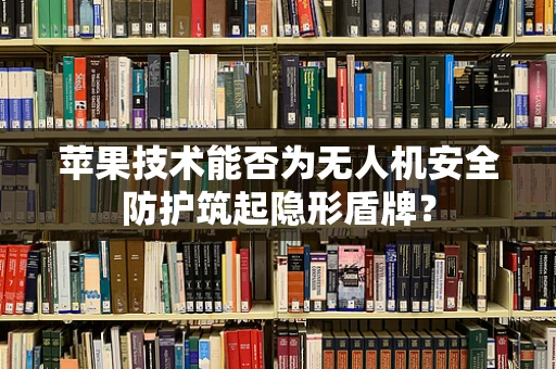 苹果技术能否为无人机安全防护筑起隐形盾牌？
