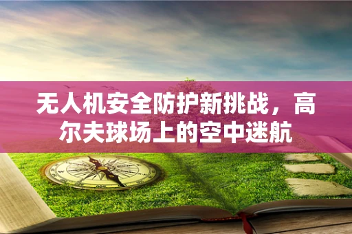 无人机安全防护新挑战，高尔夫球场上的空中迷航