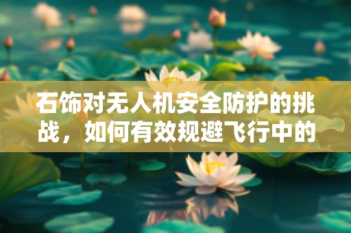 石饰对无人机安全防护的挑战，如何有效规避飞行中的碰撞风险？