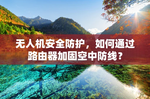 无人机安全防护，如何通过路由器加固空中防线？
