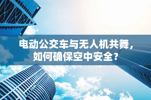 电动公交车与无人机共舞，如何确保空中安全？
