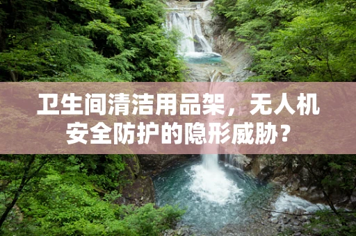 卫生间清洁用品架，无人机安全防护的隐形威胁？