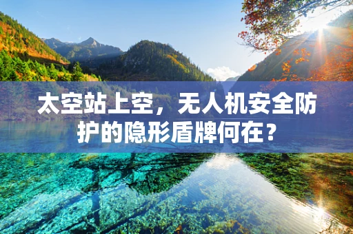 太空站上空，无人机安全防护的隐形盾牌何在？