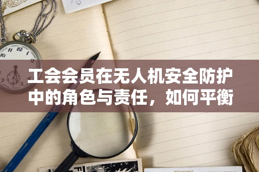 工会会员在无人机安全防护中的角色与责任，如何平衡个人权益与公共安全？