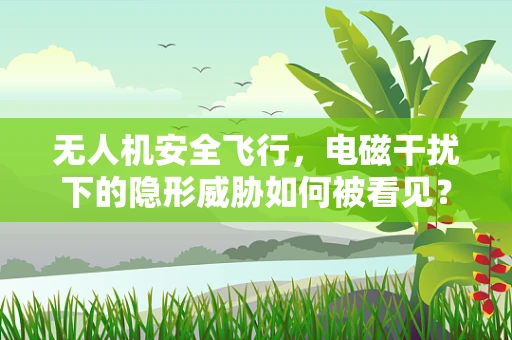 无人机安全飞行，电磁干扰下的隐形威胁如何被看见？